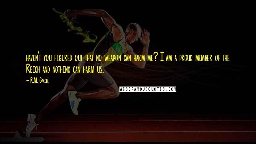 R.M. Garcia Quotes: haven't you figured out that no weapon can harm me? I am a proud member of the Reich and nothing can harm us.