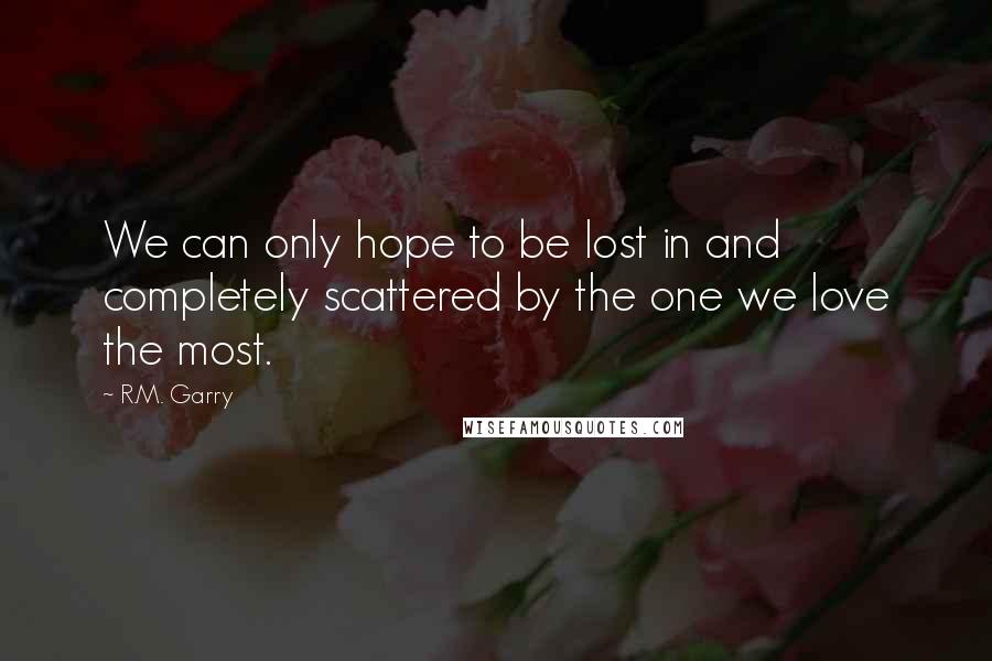 R.M. Garry Quotes: We can only hope to be lost in and completely scattered by the one we love the most.