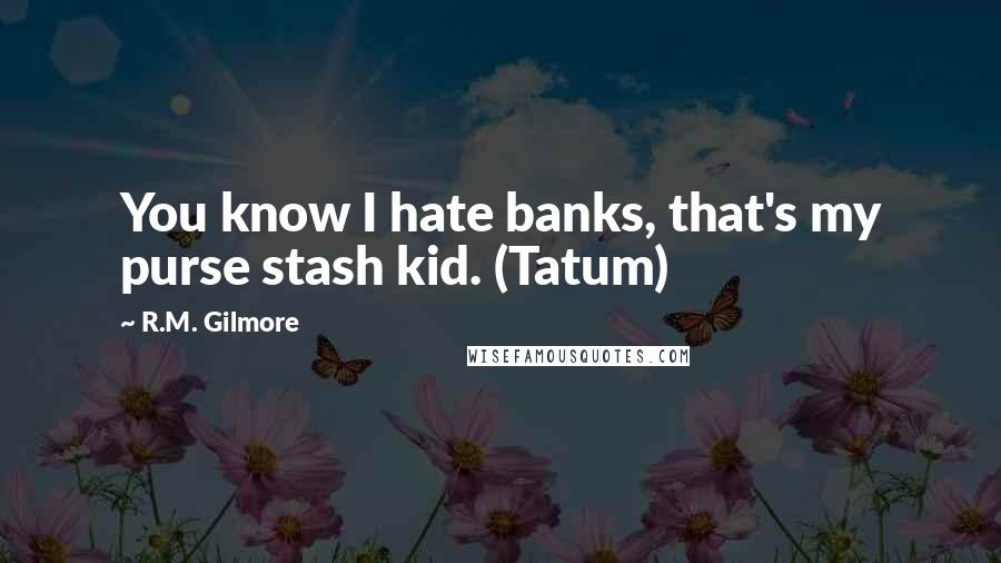 R.M. Gilmore Quotes: You know I hate banks, that's my purse stash kid. (Tatum)