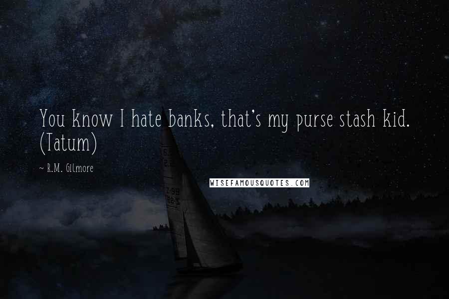 R.M. Gilmore Quotes: You know I hate banks, that's my purse stash kid. (Tatum)