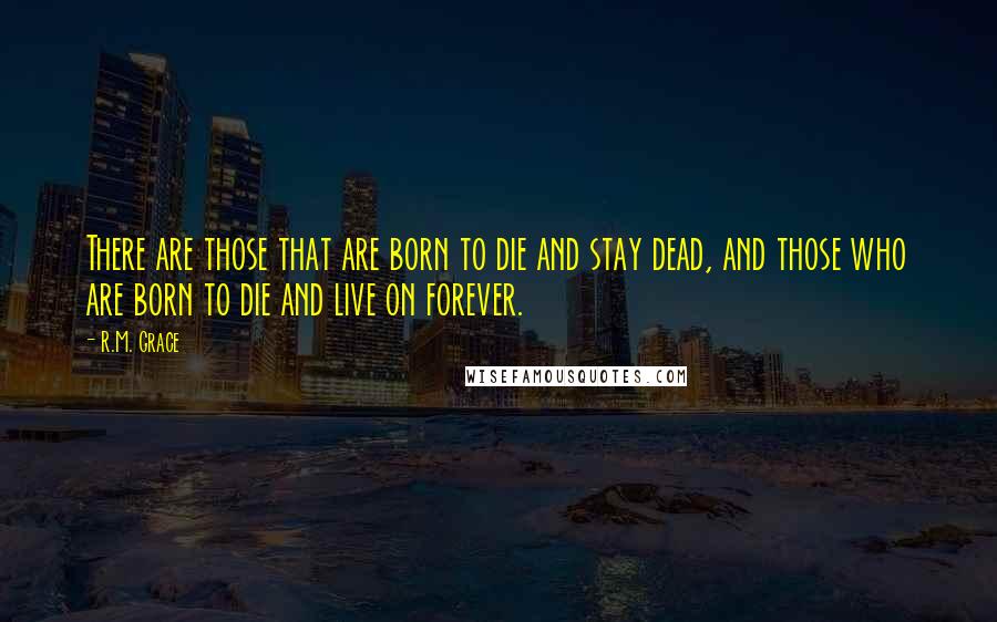 R.M. Grace Quotes: There are those that are born to die and stay dead, and those who are born to die and live on forever.