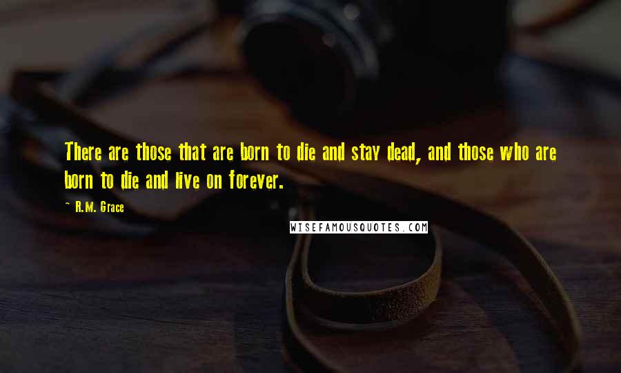 R.M. Grace Quotes: There are those that are born to die and stay dead, and those who are born to die and live on forever.