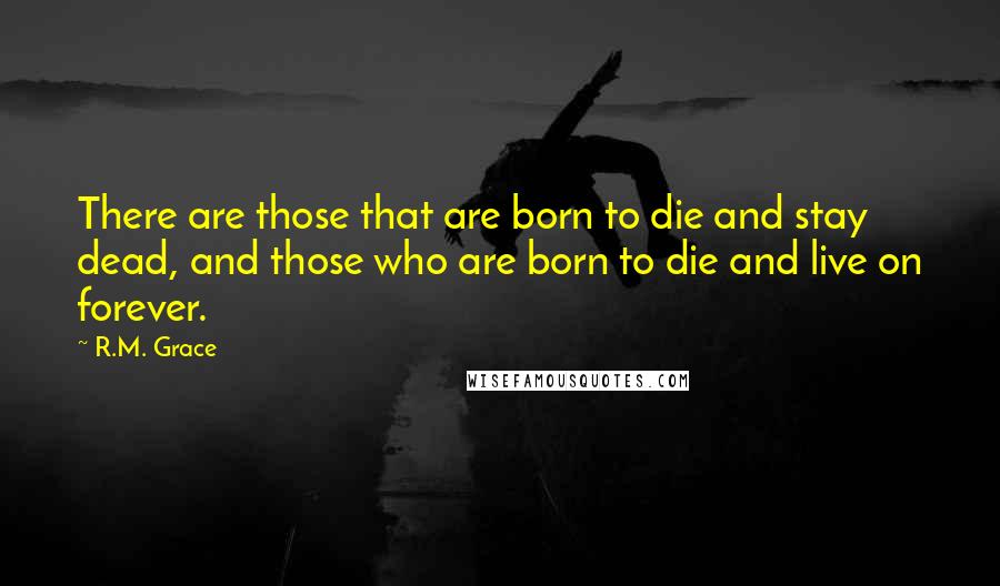 R.M. Grace Quotes: There are those that are born to die and stay dead, and those who are born to die and live on forever.