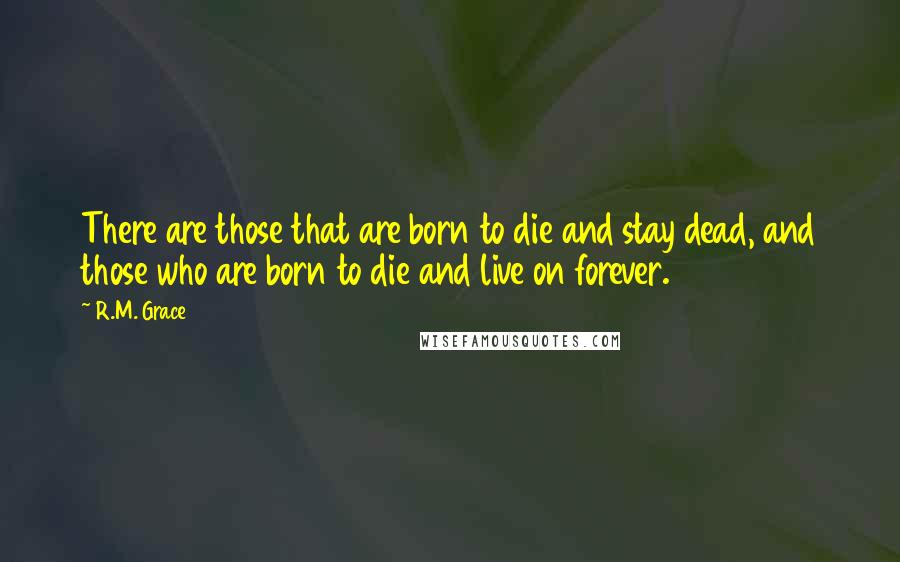 R.M. Grace Quotes: There are those that are born to die and stay dead, and those who are born to die and live on forever.