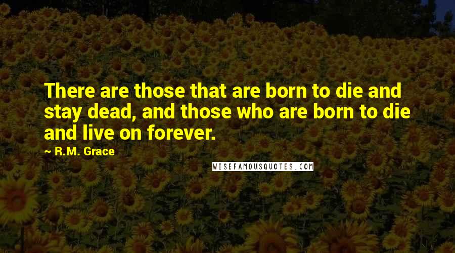 R.M. Grace Quotes: There are those that are born to die and stay dead, and those who are born to die and live on forever.