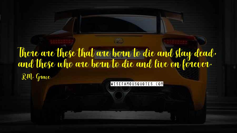 R.M. Grace Quotes: There are those that are born to die and stay dead, and those who are born to die and live on forever.