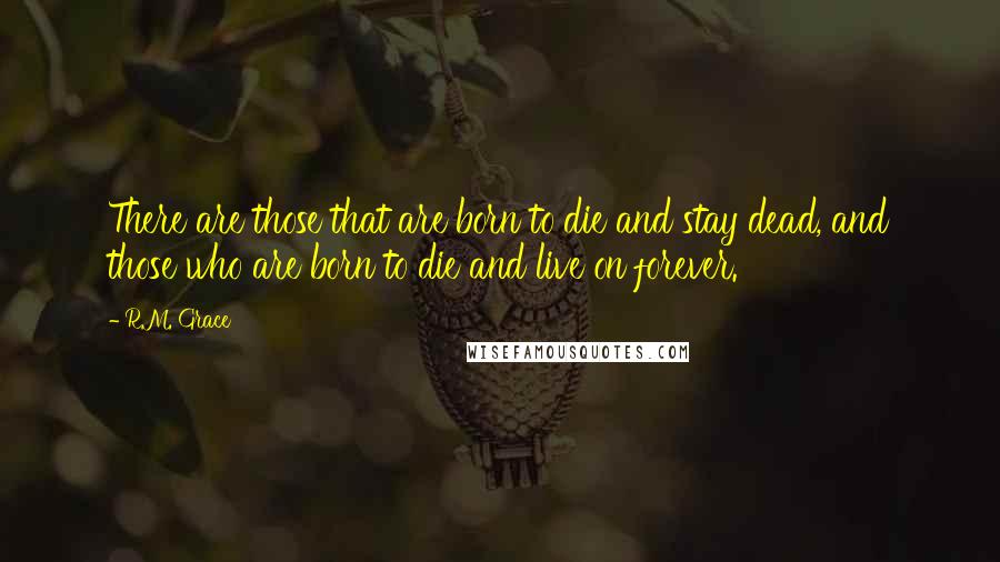 R.M. Grace Quotes: There are those that are born to die and stay dead, and those who are born to die and live on forever.