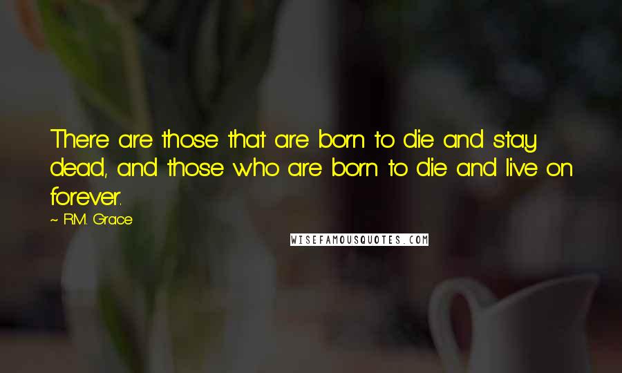 R.M. Grace Quotes: There are those that are born to die and stay dead, and those who are born to die and live on forever.