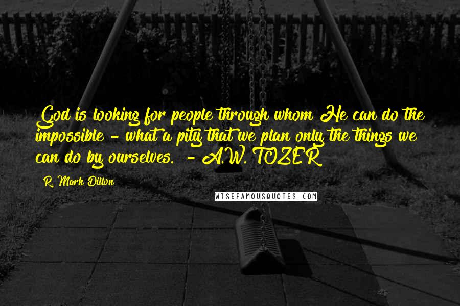 R. Mark Dillon Quotes: God is looking for people through whom He can do the impossible - what a pity that we plan only the things we can do by ourselves.  - A.W. TOZER