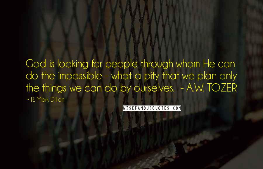 R. Mark Dillon Quotes: God is looking for people through whom He can do the impossible - what a pity that we plan only the things we can do by ourselves.  - A.W. TOZER