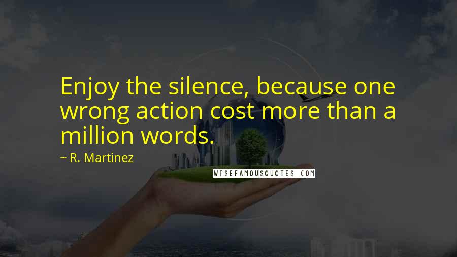 R. Martinez Quotes: Enjoy the silence, because one wrong action cost more than a million words.