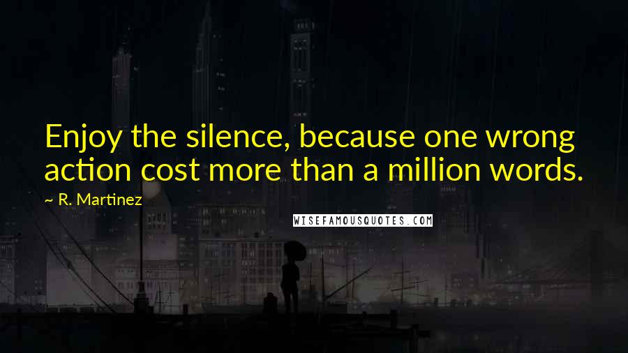 R. Martinez Quotes: Enjoy the silence, because one wrong action cost more than a million words.