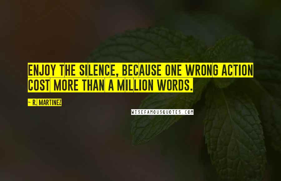 R. Martinez Quotes: Enjoy the silence, because one wrong action cost more than a million words.