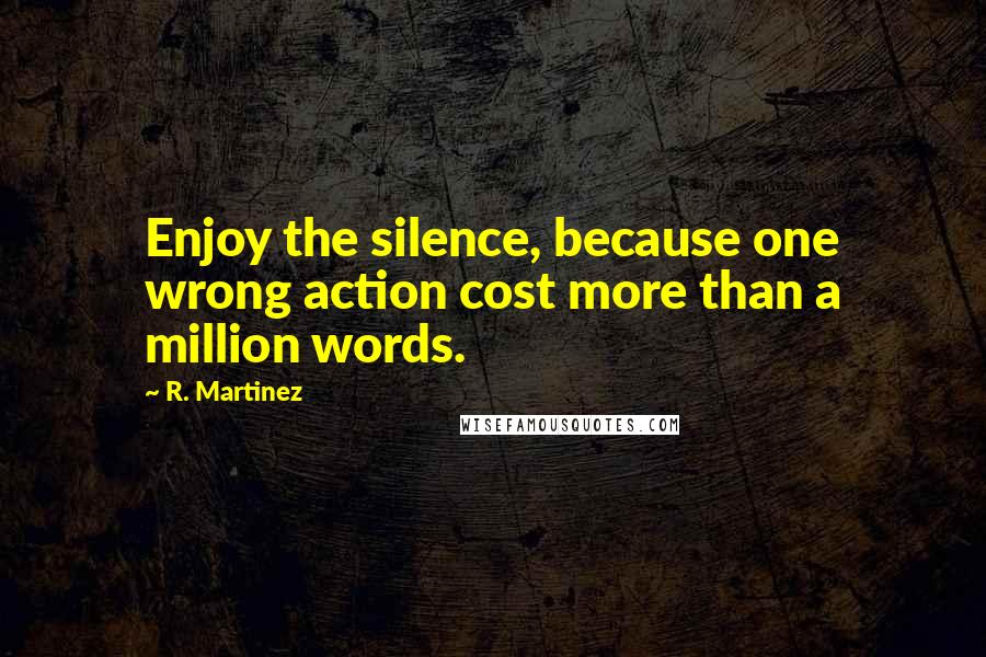 R. Martinez Quotes: Enjoy the silence, because one wrong action cost more than a million words.