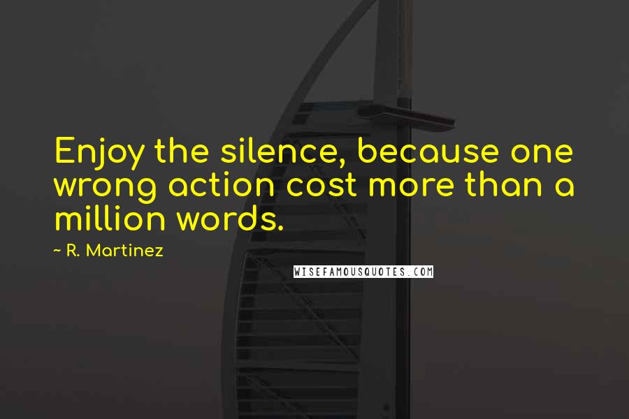 R. Martinez Quotes: Enjoy the silence, because one wrong action cost more than a million words.