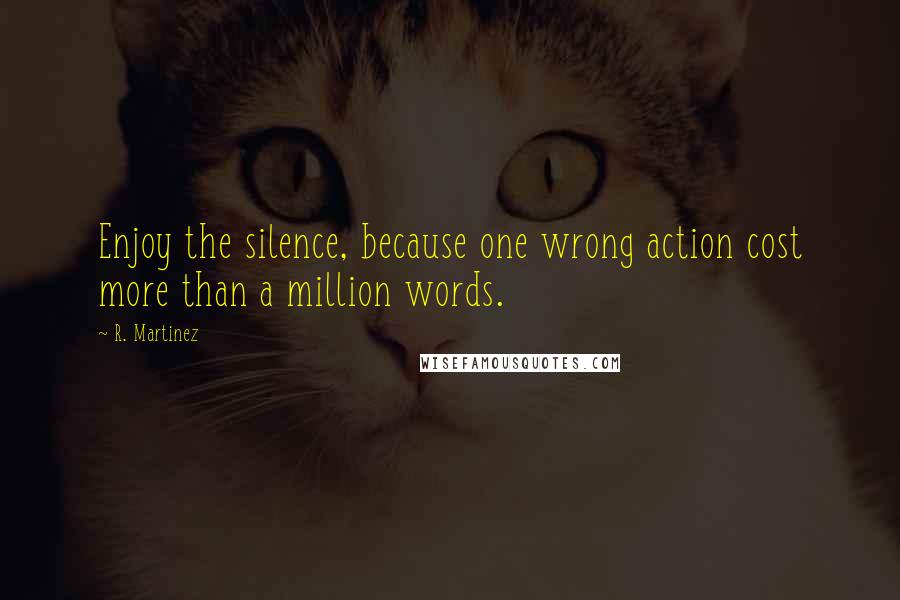 R. Martinez Quotes: Enjoy the silence, because one wrong action cost more than a million words.