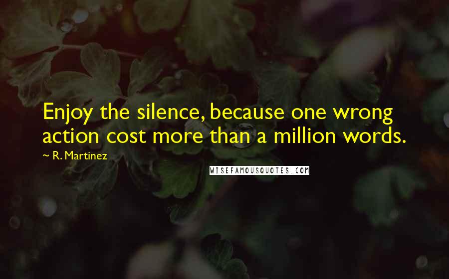 R. Martinez Quotes: Enjoy the silence, because one wrong action cost more than a million words.