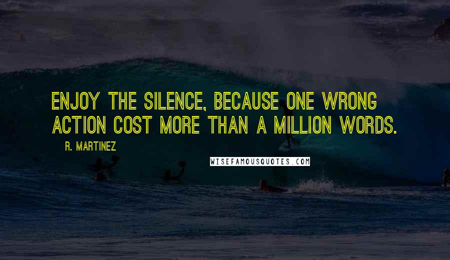 R. Martinez Quotes: Enjoy the silence, because one wrong action cost more than a million words.