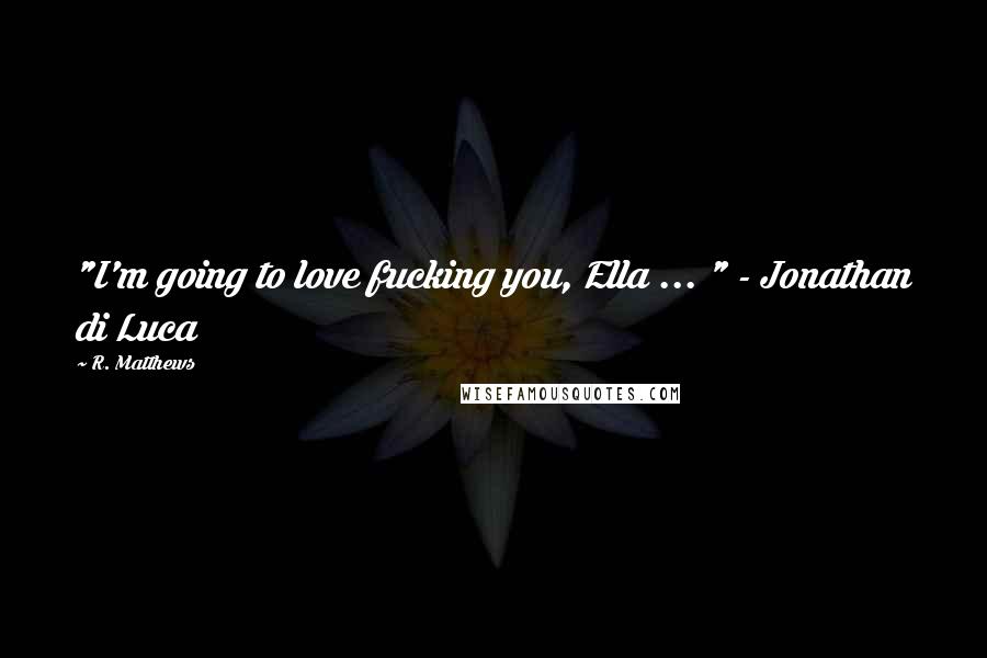 R. Matthews Quotes: "I'm going to love fucking you, Ella ... " - Jonathan di Luca