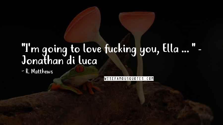 R. Matthews Quotes: "I'm going to love fucking you, Ella ... " - Jonathan di Luca