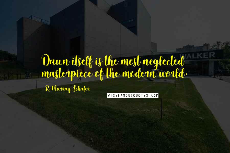 R. Murray Schafer Quotes: Dawn itself is the most neglected masterpiece of the modern world.