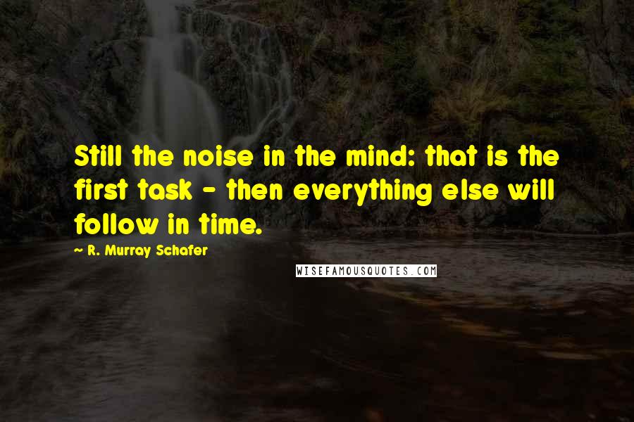 R. Murray Schafer Quotes: Still the noise in the mind: that is the first task - then everything else will follow in time.