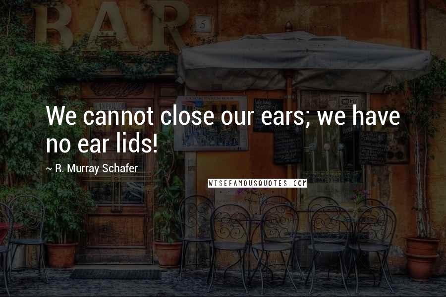 R. Murray Schafer Quotes: We cannot close our ears; we have no ear lids!