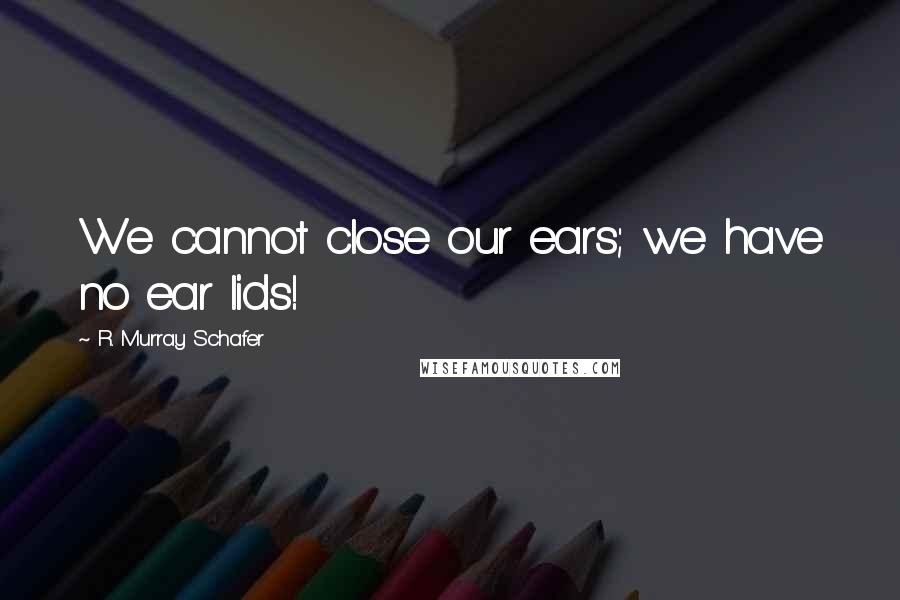 R. Murray Schafer Quotes: We cannot close our ears; we have no ear lids!