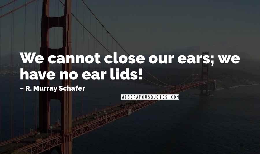 R. Murray Schafer Quotes: We cannot close our ears; we have no ear lids!