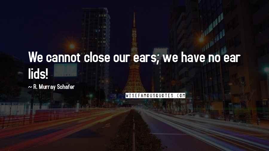 R. Murray Schafer Quotes: We cannot close our ears; we have no ear lids!