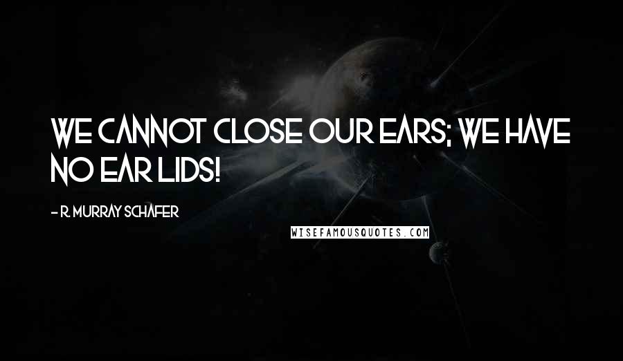 R. Murray Schafer Quotes: We cannot close our ears; we have no ear lids!
