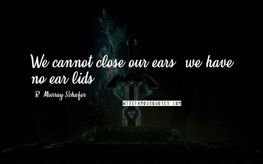 R. Murray Schafer Quotes: We cannot close our ears; we have no ear lids!