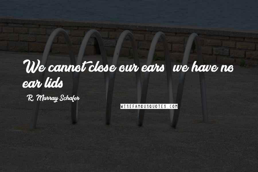 R. Murray Schafer Quotes: We cannot close our ears; we have no ear lids!