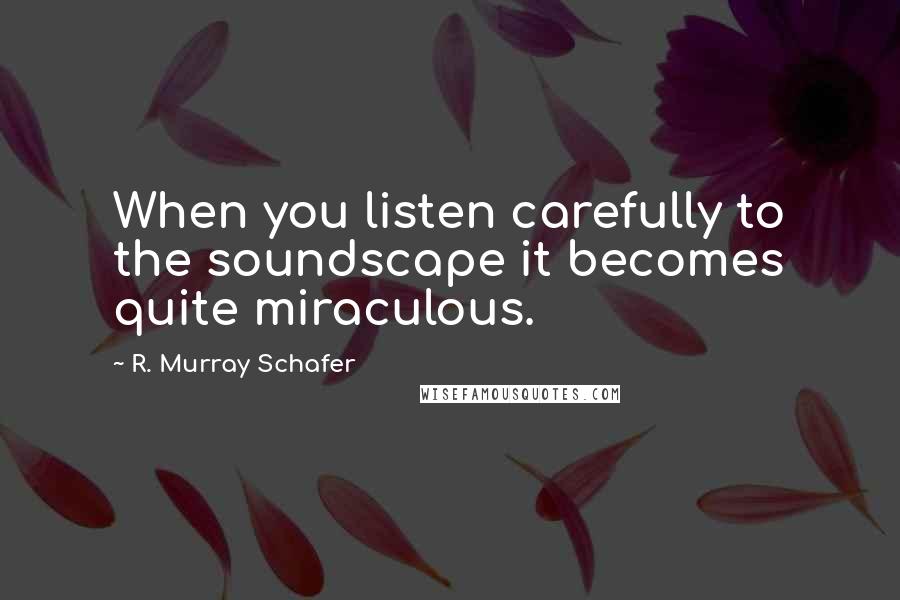 R. Murray Schafer Quotes: When you listen carefully to the soundscape it becomes quite miraculous.