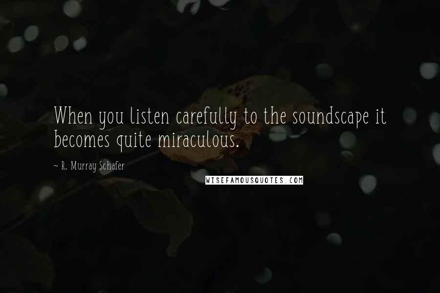 R. Murray Schafer Quotes: When you listen carefully to the soundscape it becomes quite miraculous.