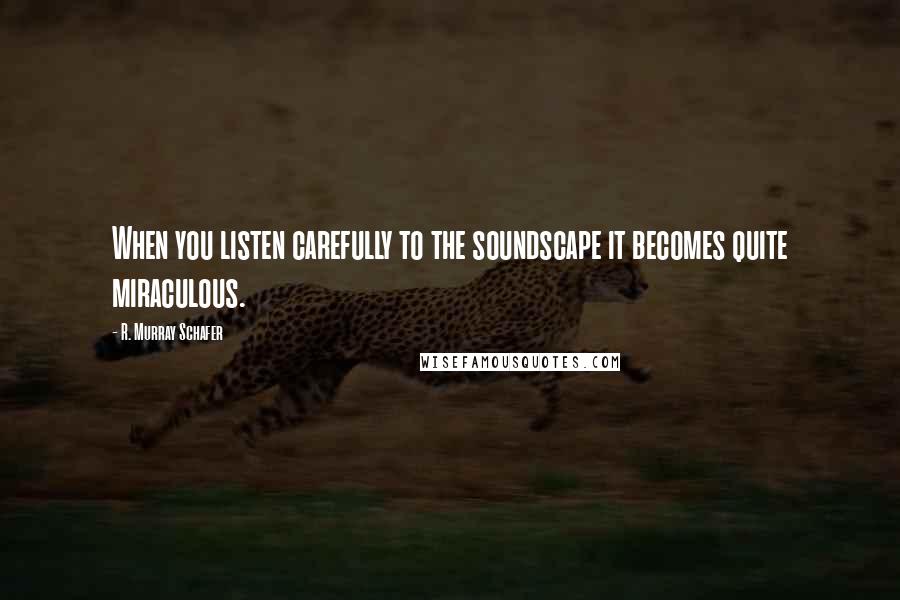 R. Murray Schafer Quotes: When you listen carefully to the soundscape it becomes quite miraculous.