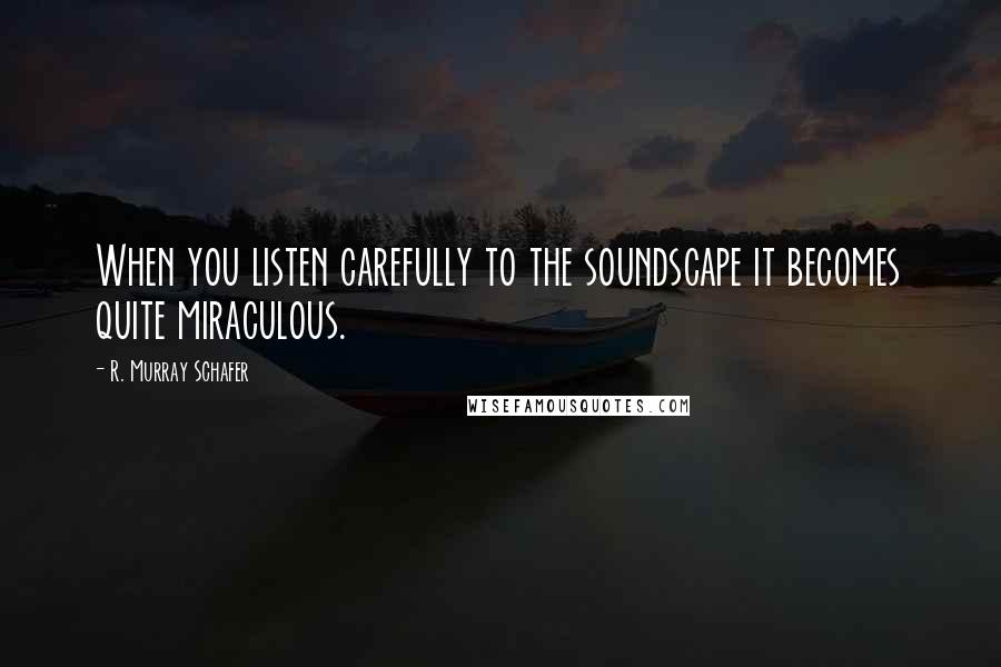 R. Murray Schafer Quotes: When you listen carefully to the soundscape it becomes quite miraculous.