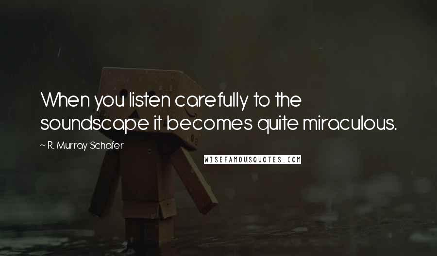 R. Murray Schafer Quotes: When you listen carefully to the soundscape it becomes quite miraculous.