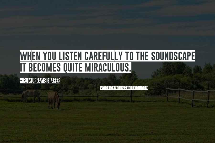 R. Murray Schafer Quotes: When you listen carefully to the soundscape it becomes quite miraculous.