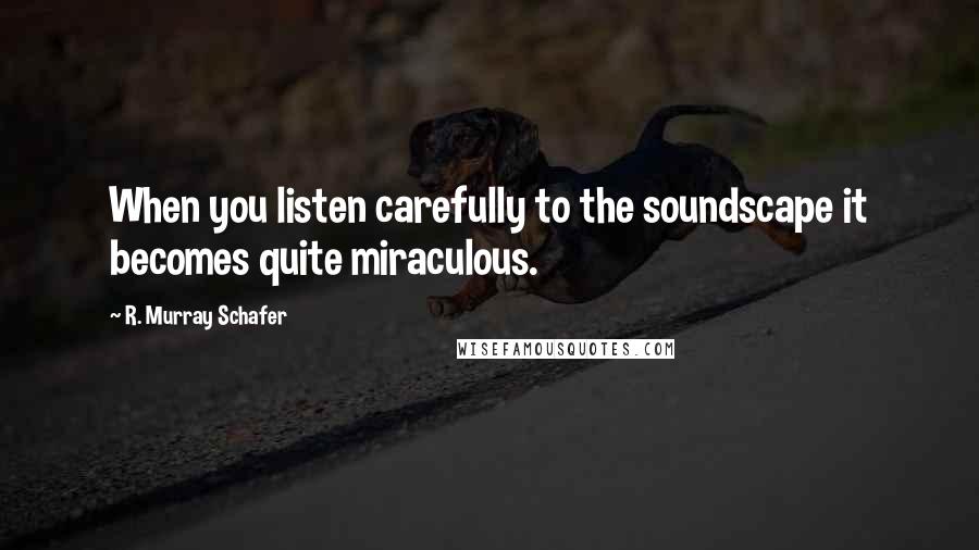 R. Murray Schafer Quotes: When you listen carefully to the soundscape it becomes quite miraculous.
