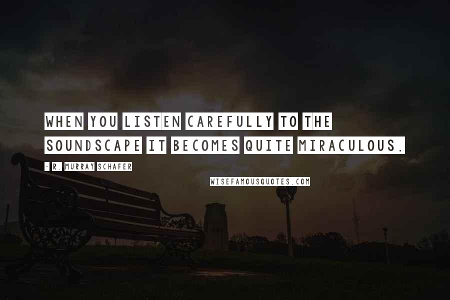 R. Murray Schafer Quotes: When you listen carefully to the soundscape it becomes quite miraculous.