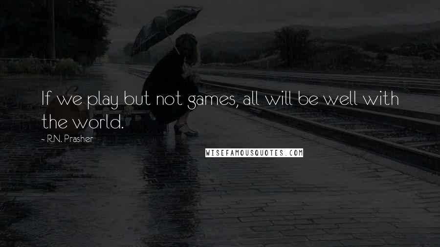 R.N. Prasher Quotes: If we play but not games, all will be well with the world.