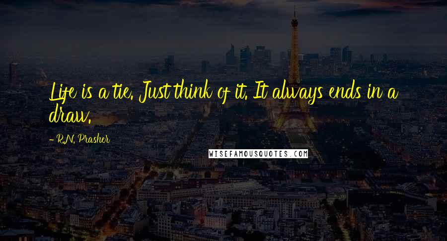 R.N. Prasher Quotes: Life is a tie. Just think of it. It always ends in a draw.