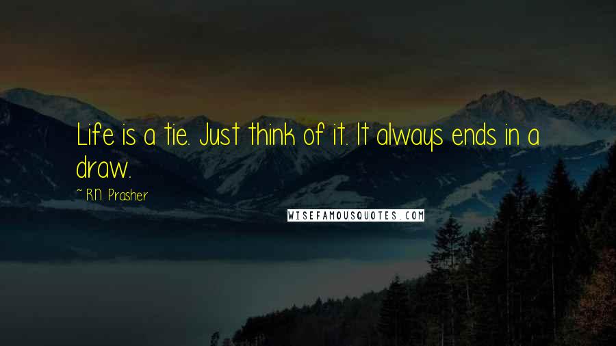 R.N. Prasher Quotes: Life is a tie. Just think of it. It always ends in a draw.