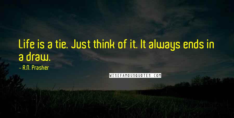 R.N. Prasher Quotes: Life is a tie. Just think of it. It always ends in a draw.