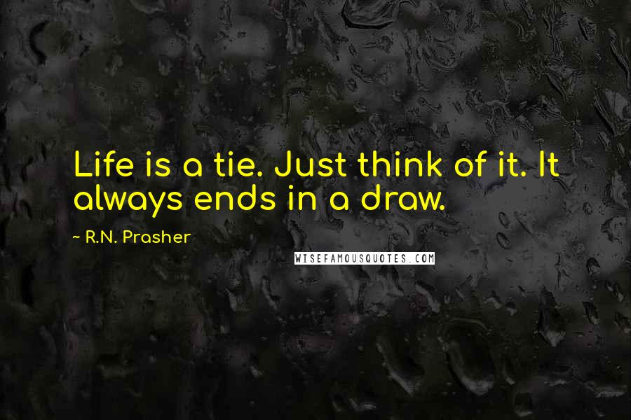 R.N. Prasher Quotes: Life is a tie. Just think of it. It always ends in a draw.