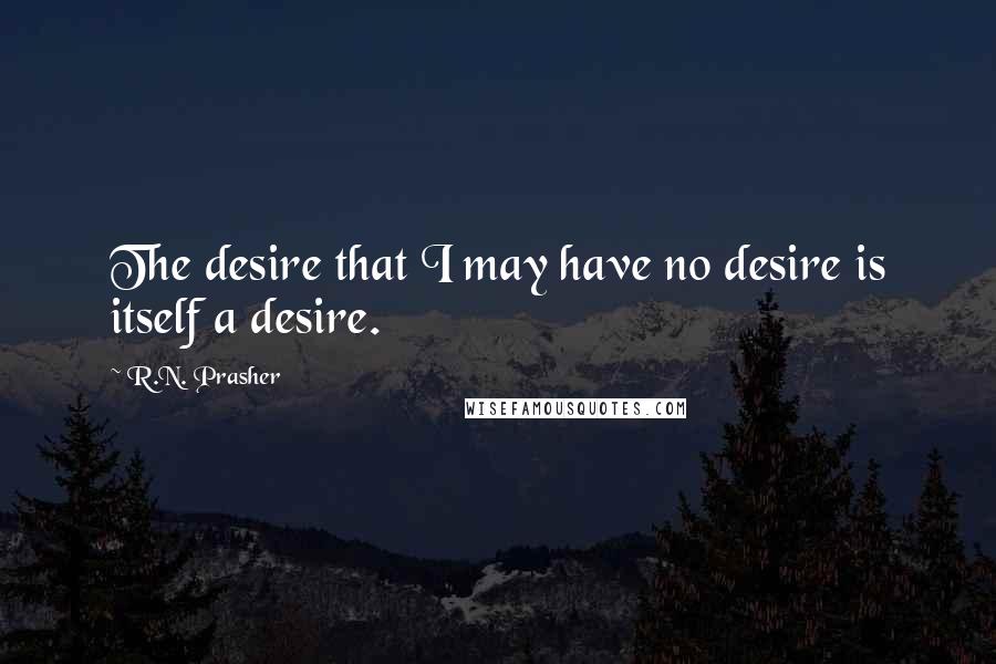 R.N. Prasher Quotes: The desire that I may have no desire is itself a desire.