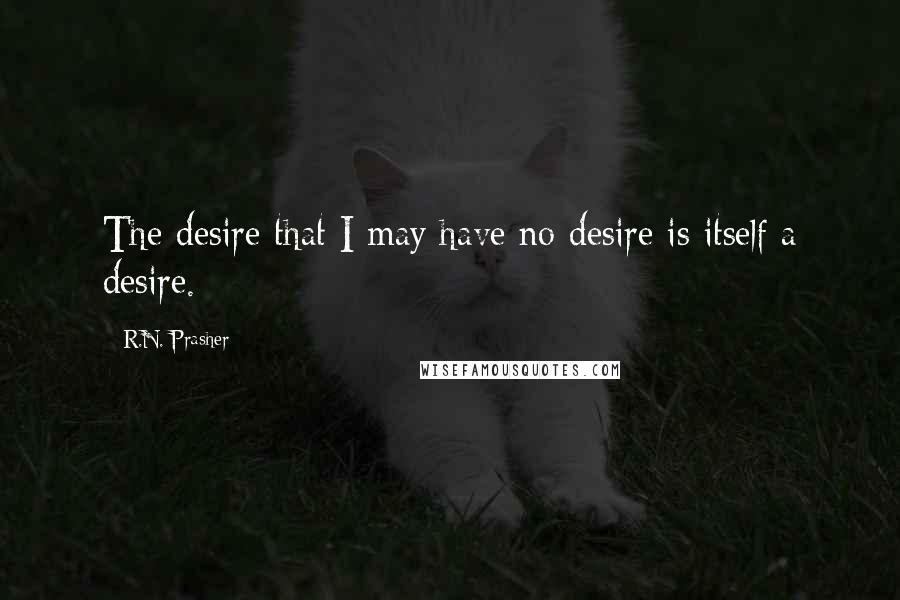 R.N. Prasher Quotes: The desire that I may have no desire is itself a desire.