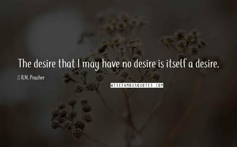 R.N. Prasher Quotes: The desire that I may have no desire is itself a desire.