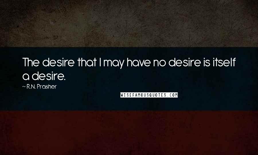 R.N. Prasher Quotes: The desire that I may have no desire is itself a desire.